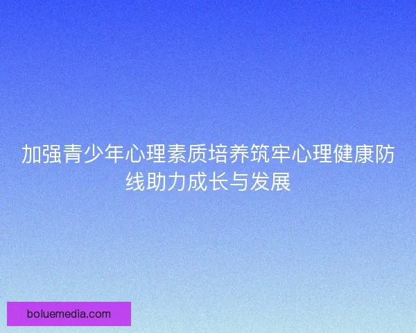 加强青少年心理素质培养筑牢心理健康防线助力成长与发展