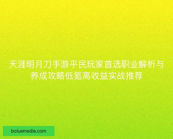 天涯明月刀手游平民玩家首选职业解析与养成攻略低氪高收益实战推荐