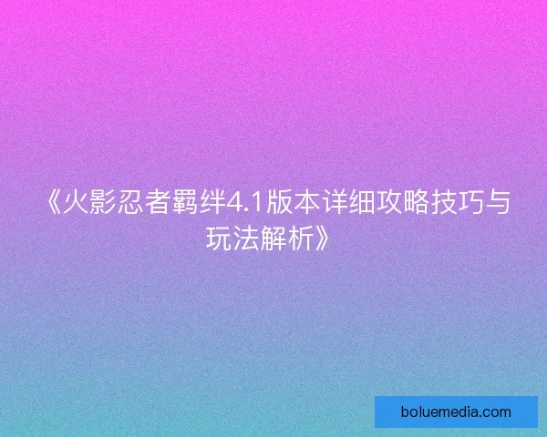 《火影忍者羁绊4.1版本详细攻略技巧与玩法解析》
